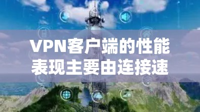 VPN客户端的性能表现主要由连接速度、延迟、稳定性、响应时间和处理能力等多个指标决定。以下是针对这些指标的详细分析和推荐