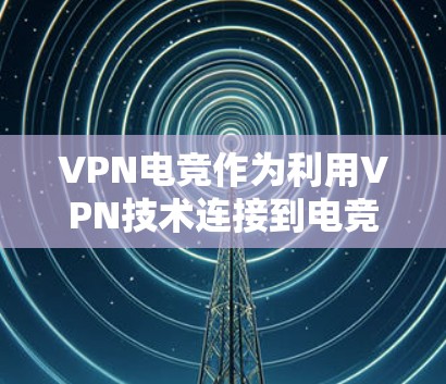 VPN电竞作为利用VPN技术连接到电竞比赛场域的工具，确实能够显著提升比赛体验。以下是一些实用的VPN电竞工具和使用建议