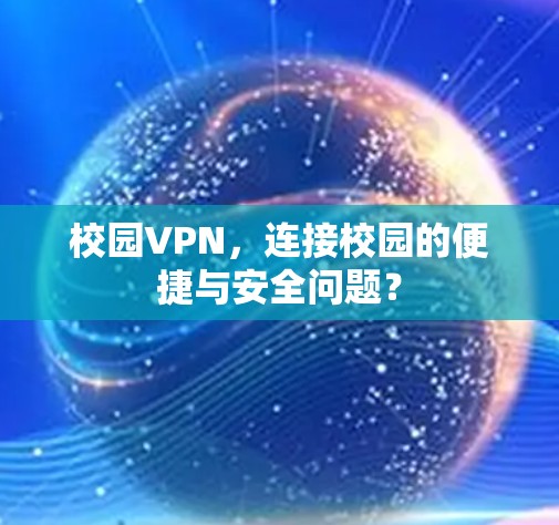 校园VPN,连接校园的便捷与安全问题?