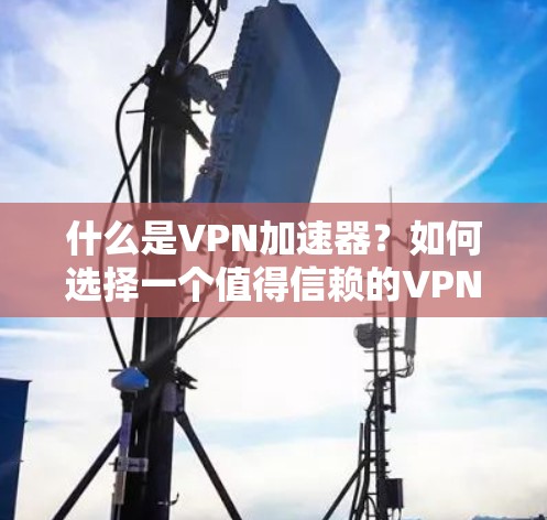 什么是VPN加速器？如何选择一个值得信赖的VPN加速器？