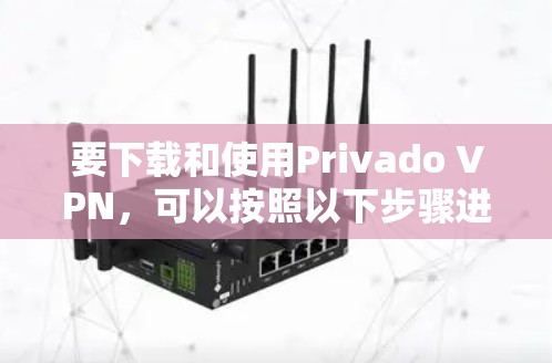 要下载和使用Privado VPN,可以按照以下步骤进行