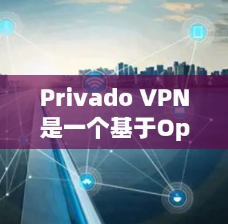 Privado VPN是一个基于OpenVPN协议的开源VPN软件,旨在提供安全、可靠的网络连接。以下是Privado VPN的功能评测