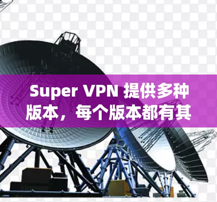 Super VPN 提供多种版本，每个版本都有其独特的配置和安全机制。以下是几种常见的版本