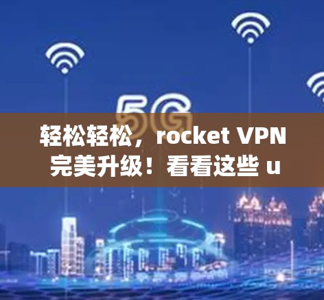 轻松轻松,rocket VPN 完美升级!看看这些 updated 环境,确保你的网络从未如此安全