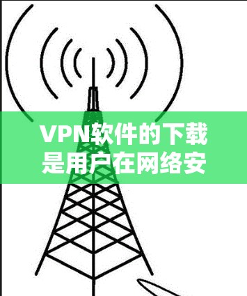 VPN软件的下载是用户在网络安全中非常重要的一步。以下是一些常见的VPN软件及其下载链接及注意事项