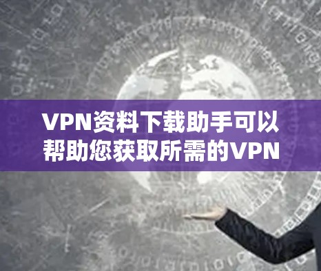VPN资料下载助手可以帮助您获取所需的VPN资料，但请注意以下几点