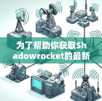 为了帮助你获取Shadowrocket的最新版本,以下是一些步骤和建议