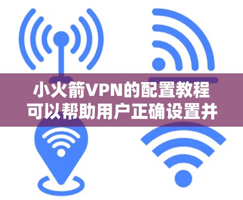 小火箭VPN的配置教程可以帮助用户正确设置并使用小火箭VPN服务。以下是详细的步骤指南