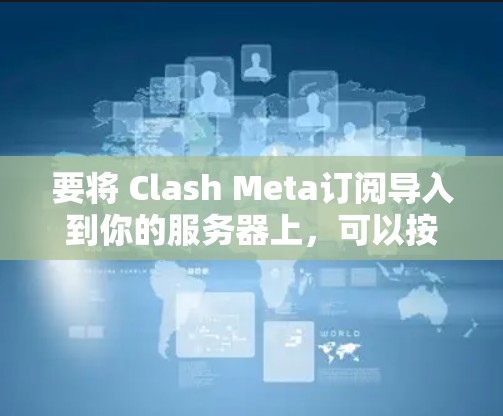 要将 Clash Meta订阅导入到你的服务器上，可以按照以下步骤操作