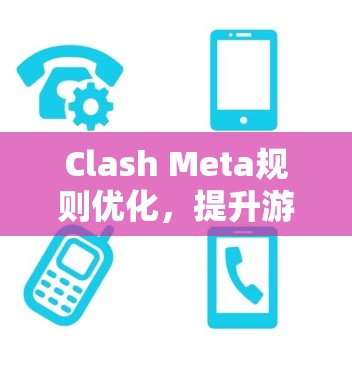 Clash Meta规则优化,提升游戏体验,打造更流畅的策略游戏