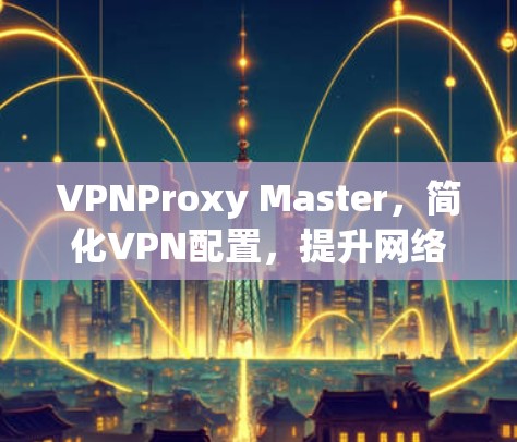 VPNProxy Master,简化VPN配置,提升网络性能