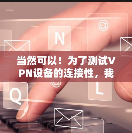 当然可以！为了测试VPN设备的连接性，我们需要按照以下步骤进行测试