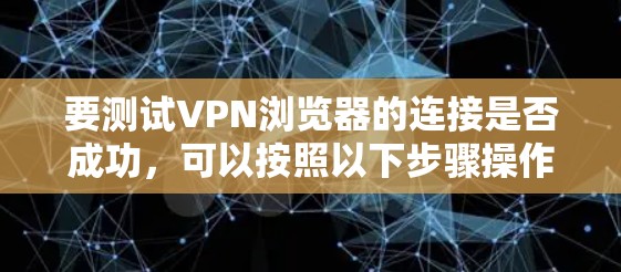 要测试VPN浏览器的连接是否成功,可以按照以下步骤操作