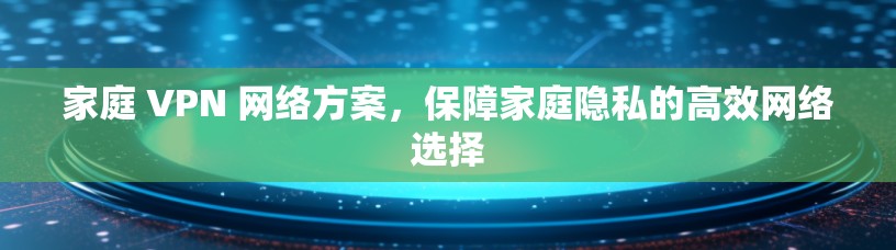 家庭 VPN 网络方案，保障家庭隐私的高效网络选择