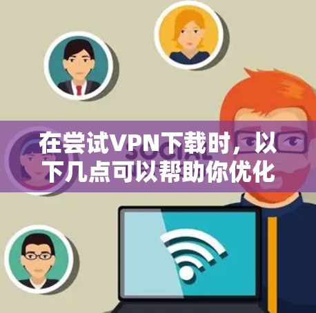 在尝试VPN下载时，以下几点可以帮助你优化下载速度和稳定性