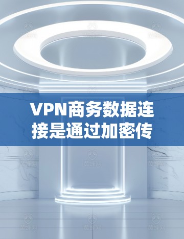VPN商务数据连接是通过加密传输确保商务活动数据安全和高效的通信方式,涉及数据安全、效率提升、使用限制、潜在风险以及配置优化等多个方面。以下是对VPN商务数据连接的详细分析和总结