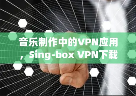 音乐制作中的VPN应用，Sing-box VPN下载
