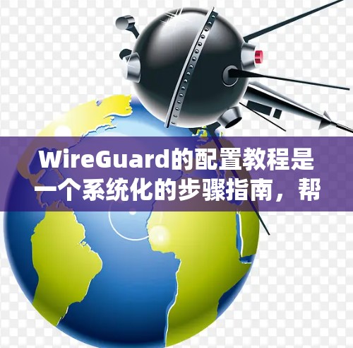 WireGuard的配置教程是一个系统化的步骤指南,帮助用户逐步设置其网络保护功能。以下是详细的步骤说明