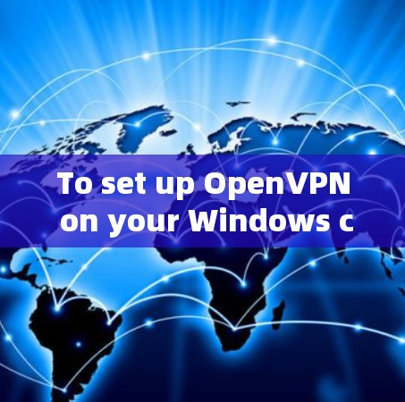 To set up OpenVPN on your Windows computer,follow these organized steps: