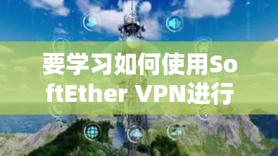 要学习如何使用SoftEther VPN进行VPN连接,可以按照以下步骤进行