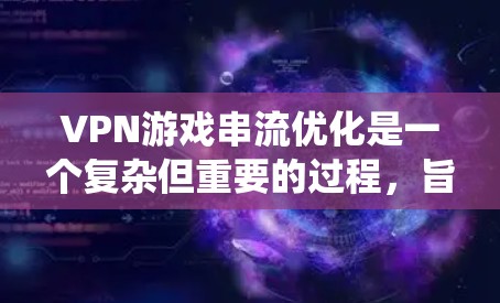 VPN游戏串流优化是一个复杂但重要的过程，旨在通过VPN来加快游戏下载和上传速度，提升用户体验。以下是一个系统化的优化建议