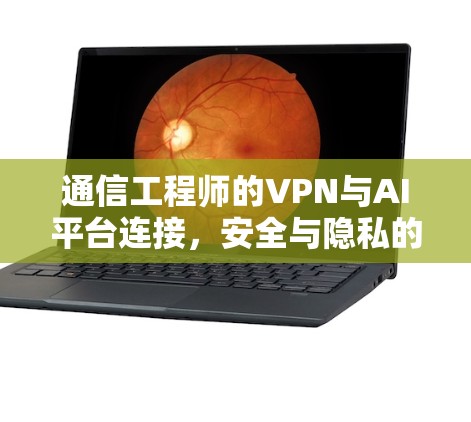 通信工程师的VPN与AI平台连接,安全与隐私的双刃剑