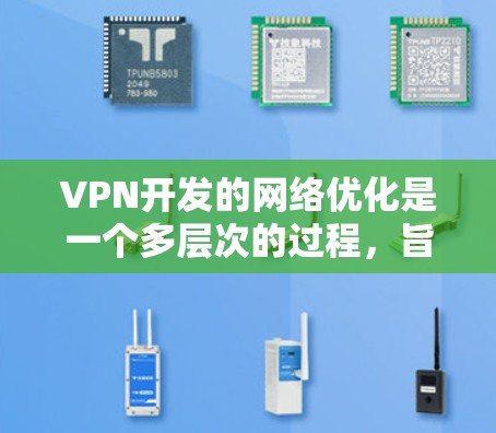 VPN开发的网络优化是一个多层次的过程，旨在确保用户在使用过程中获得安全的网络环境。以下是对 VPN 开发网络优化的详细分析和建议