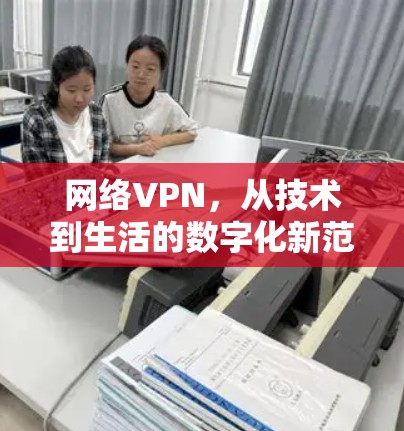 网络VPN，从技术到生活的数字化新范式