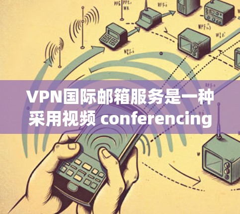 VPN国际邮箱服务是一种采用视频 conferencing network的技术,用于加密国际邮箱的访问,以保护用户的信息安全。以下是对该服务的详细分析和总结
