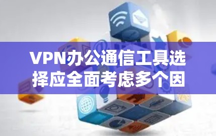 VPN办公通信工具选择应全面考虑多个因素,以确保最佳的安全性和便利性。以下是详细的步骤指南