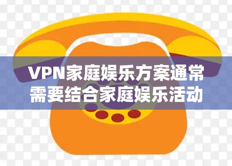VPN家庭娱乐方案通常需要结合家庭娱乐活动的需求,以下是一个简单易行的步骤指南