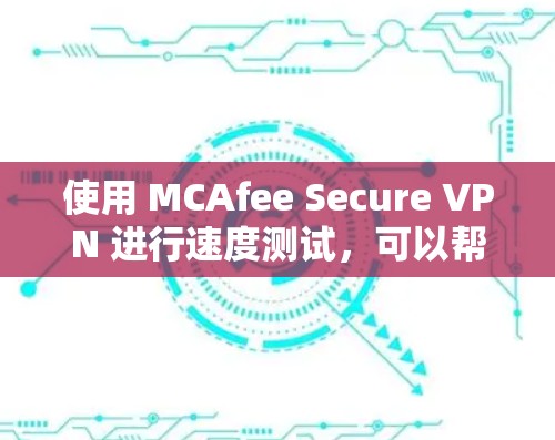 使用 MCAfee Secure VPN 进行速度测试,可以帮助你了解其实际表现,但需要注意以下几点