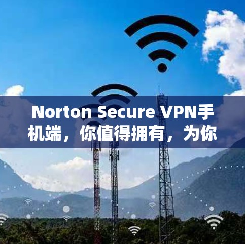 Norton Secure VPN手机端,你值得拥有,为你的网络保驾护航