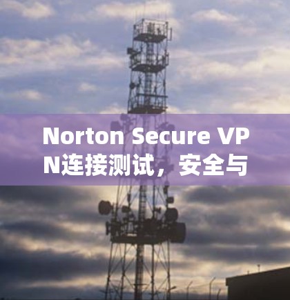 Norton Secure VPN连接测试,安全与效率的平衡