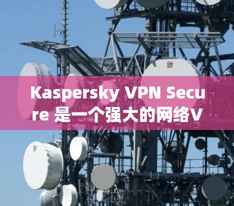 Kaspersky VPN Secure 是一个强大的网络VPN软件，旨在保护您的网络和数据。以下是一步步的下载和使用指南