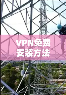 VPN免费安装方法，安全、便捷、高效