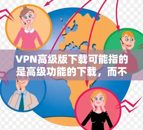 VPN高级版下载可能指的是高级功能的下载,而不是软件本身。以下是几种可能的解释和建议