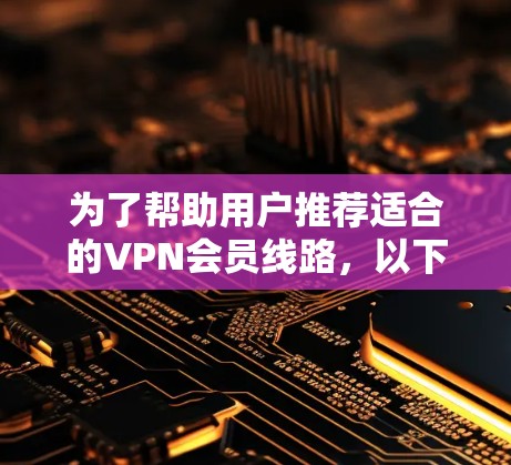 为了帮助用户推荐适合的VPN会员线路，以下是综合考虑后精心整理的推荐列表，涵盖不同的需求和场景