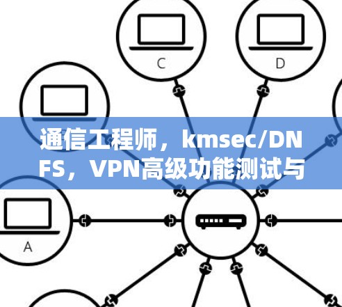 通信工程师,kmsec/DNFS,VPN高级功能测试与优化指南