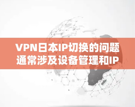 VPN日本IP切换的问题通常涉及设备管理和IP配置的不正确。以下是逐步排查和解决的步骤