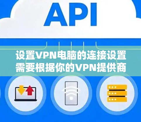设置VPN电脑的连接设置需要根据你的VPN提供商(如云flare、Dnscdn、Udnet等)的具体要求进行,以下是一般性的指导步骤,您可以参考具体的提供商提供的设置指南