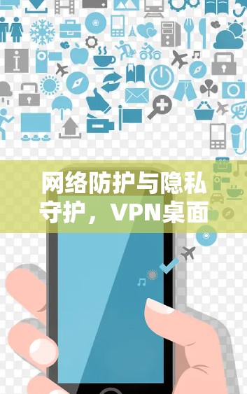 网络防护与隐私守护，VPN桌面端的全面防护方案