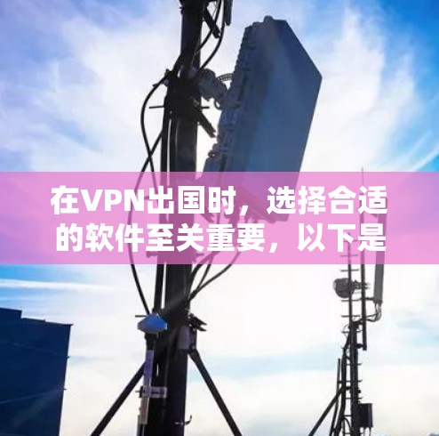 在VPN出国时,选择合适的软件至关重要,以下是一个清晰的指南,帮助你做出明智的选择