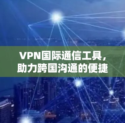 VPN国际通信工具，助力跨国沟通的便捷之路