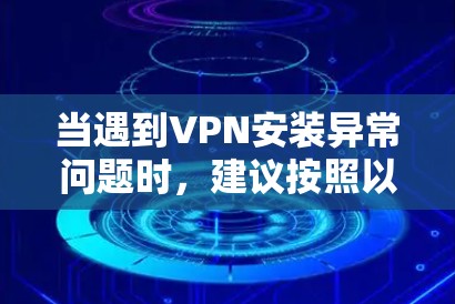 当遇到VPN安装异常问题时,建议按照以下步骤进行排查和解决