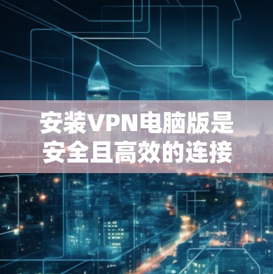 安装VPN电脑版是安全且高效的连接方式，以下是一步步的指南