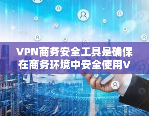 VPN商务安全工具是确保在商务环境中安全使用VPN的多重措施。以下是一些关键的VPN商务安全工具