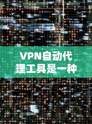 VPN自动代理工具是一种通过网络自动连接到外部服务器的技术，用于用户访问外部网站或文件，通常用于保护个人数据或加密通信。以下是关于自动代理工具的详细信息