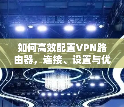 如何高效配置VPN路由器,连接、设置与优化