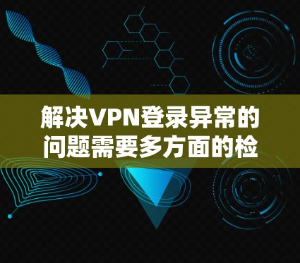 解决VPN登录异常的问题需要多方面的检查和处理。以下是一步步的解决方案